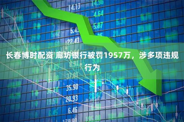 长春博时配资 廊坊银行被罚1957万，涉多项违规行为