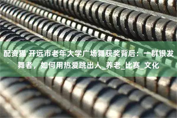 配资猫 开远市老年大学广场舞获奖背后:一群银发舞者,如何用热爱跳出人_养老_比赛_文化