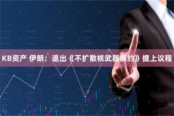 KB资产 伊朗：退出《不扩散核武器条约》提上议程