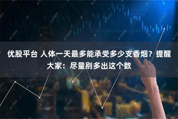 优股平台 人体一天最多能承受多少支香烟？提醒大家：尽量别多出这个数