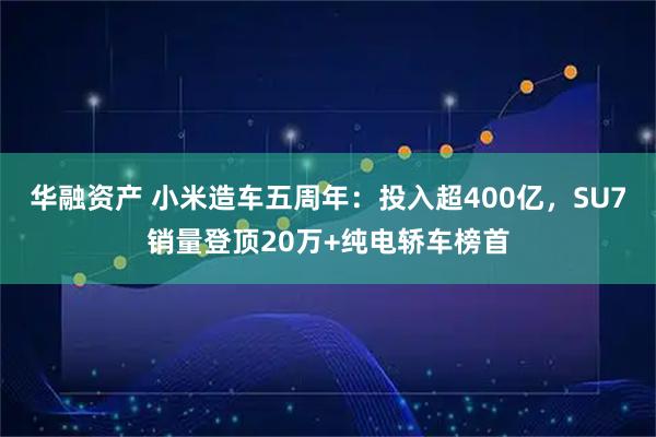 华融资产 小米造车五周年：投入超400亿，SU7销量登顶20万+纯电轿车榜首