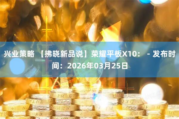 兴业策略 【拂晓新品说】荣耀平板X10： - 发布时间：2026年03月25日