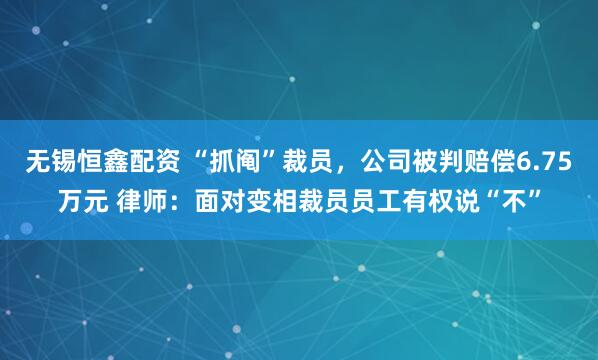 无锡恒鑫配资 “抓阄”裁员，公司被判赔偿6.75万元 律师：面对变相裁员员工有权说“不”