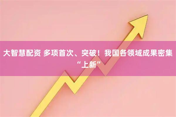 大智慧配资 多项首次、突破！我国各领域成果密集“上新”