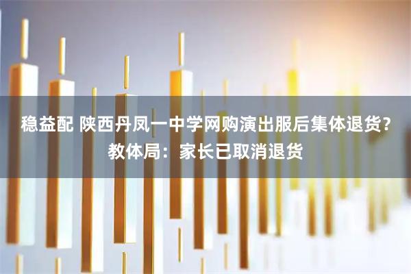 稳益配 陕西丹凤一中学网购演出服后集体退货？教体局：家长已取消退货