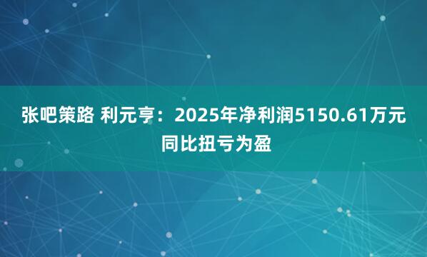 张吧策路 利元亨:2025年净利润5150.61万元 同比扭亏为盈